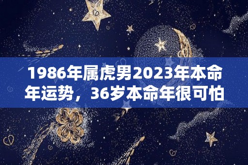 1986年属虎男2023年本命年运势，36岁本命年很可怕（1986年属虎男的一生婚姻运势）