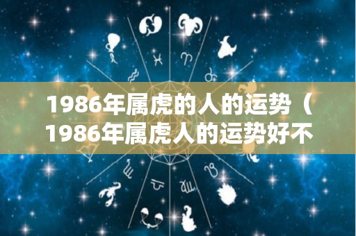 1986年属虎的人的运势（1986年属虎人的运势好不好）