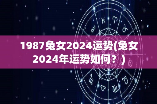 1987兔女2024运势(兔女2024年运势如何？)