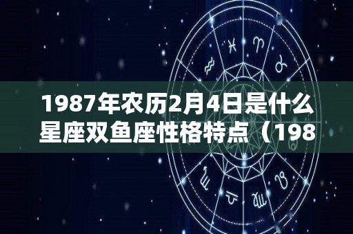 1987年农历2月4日是什么星座双鱼座性格特点（1987年农历二月初四是什么星座）