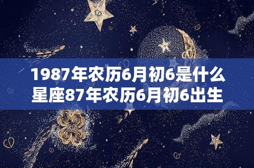 1987年农历6月初6是什么星座87年农历6月初6出生的人的星座（1987年农历六月初六阳历是多少）