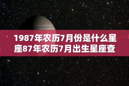 1987年农历7月份是什么星座87年农历7月出生星座查询（1987年农历7月出生是什么命）