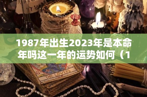 1987年出生2023年是本命年吗这一年的运势如何（1987年出生2023年是本命年吗这一年的运势如何呢）