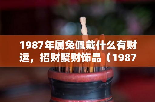 1987年属兔佩戴什么有财运，招财聚财饰品（1987年属兔的人佩戴什么才旺财）