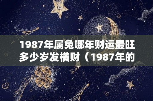 1987年属兔哪年财运最旺多少岁发横财（1987年的兔什么时候发财）