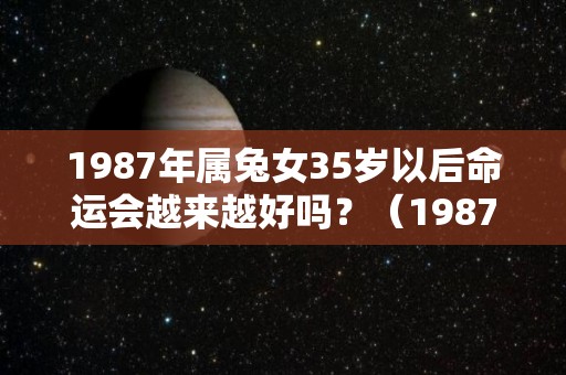 1987年属兔女35岁以后命运会越来越好吗？（1987年属兔人35岁以后怎么样）