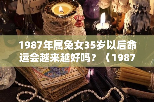 1987年属兔女35岁以后命运会越来越好吗？（1987年属兔女34岁后享福）