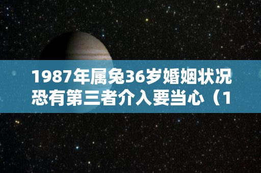 1987年属兔36岁婚姻状况恐有第三者介入要当心（1987年属兔人注定的婚姻）