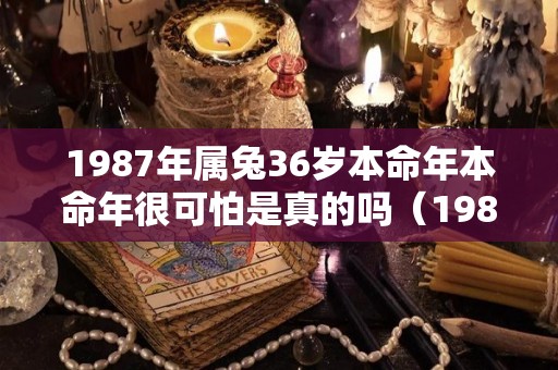 1987年属兔36岁本命年本命年很可怕是真的吗（1987年属兔35岁本命年）