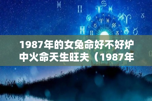 1987年的女兔命好不好炉中火命天生旺夫（1987年的兔女命运如何）