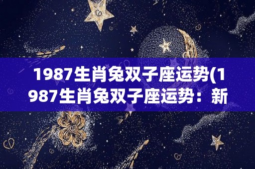 1987生肖兔双子座运势(1987生肖兔双子座运势：新时代的改变与突破)