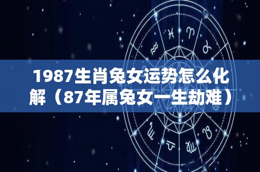 1987生肖兔女运势怎么化解（87年属兔女一生劫难）