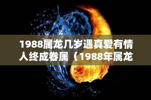 1988属龙几岁遇真爱有情人终成眷属（1988年属龙有几岁）