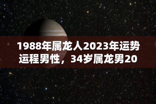 1988年属龙人2023年运势运程男性，34岁属龙男2023年每月运程（属龙1988年2023年运势及运程）