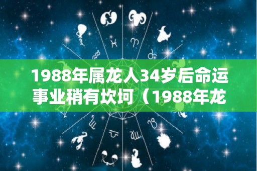 1988年属龙人34岁后命运事业稍有坎坷（1988年龙34岁后财运）