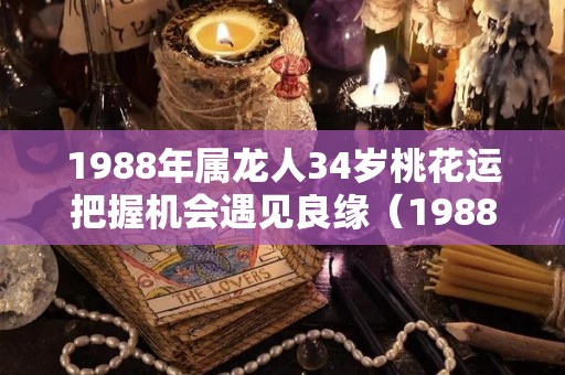 1988年属龙人34岁桃花运把握机会遇见良缘（1988属龙人33岁2021全年运势）