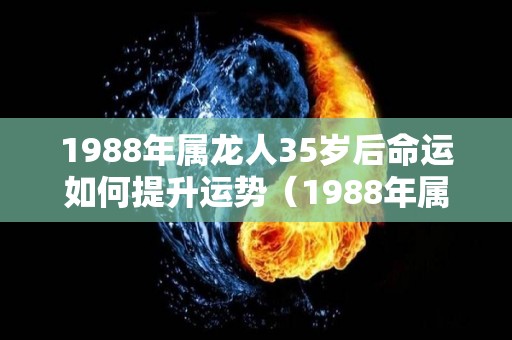 1988年属龙人35岁后命运如何提升运势（1988年属龙人35岁后命运如何提升运势和运程）