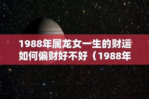 1988年属龙女一生的财运如何偏财好不好（1988年属龙女人的财运）