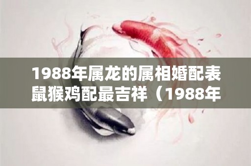 1988年属龙的属相婚配表鼠猴鸡配最吉祥（1988年属龙的最佳婚配）