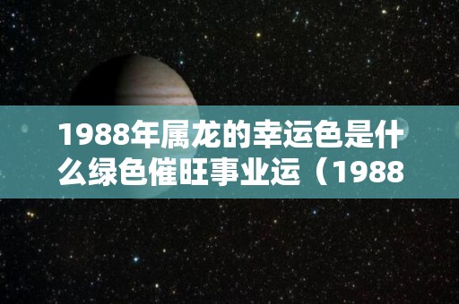 1988年属龙的幸运色是什么绿色催旺事业运（1988年属龙的吉祥颜色）