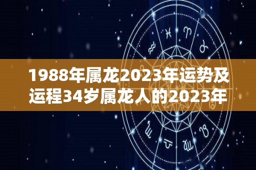 1988年属龙2023年运势及运程34岁属龙人的2023年每月运势详解（2023年1988属龙人的全年运势）