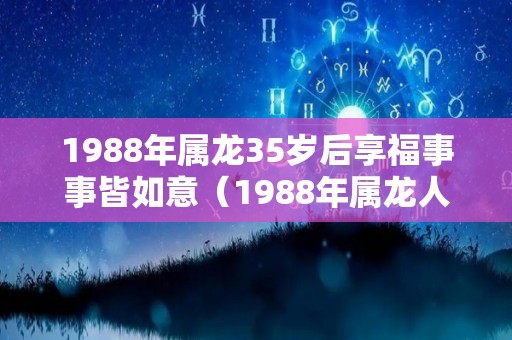 1988年属龙35岁后享福事事皆如意（1988年属龙人35岁后命运）