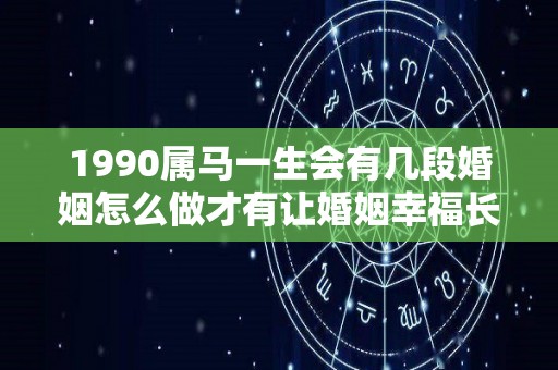 1990属马一生会有几段婚姻怎么做才有让婚姻幸福长久（1990年属马一生有几次婚姻）