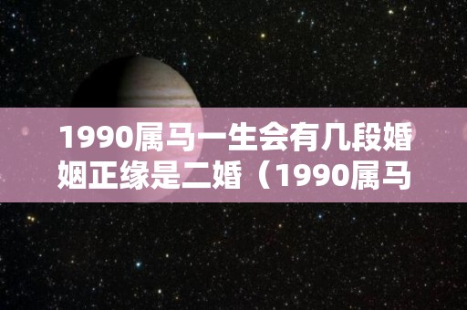 1990属马一生会有几段婚姻正缘是二婚（1990属马的一生婚姻）