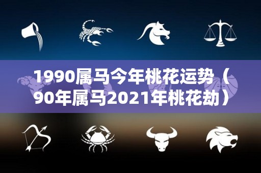 1990属马今年桃花运势（90年属马2021年桃花劫）