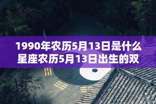 1990年农历5月13日是什么星座农历5月13日出生的双子座性格如何（1990年农历5月13日阳历是多少）