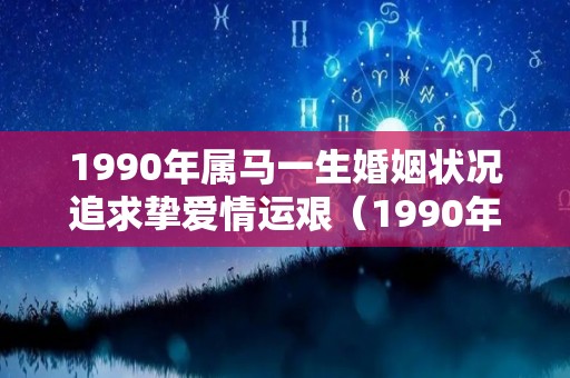 1990年属马一生婚姻状况追求挚爱情运艰（1990年属马的婚姻状况）