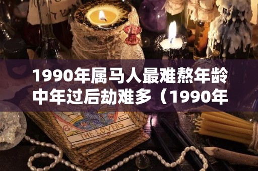 1990年属马人最难熬年龄中年过后劫难多（1990年属马人一生命运如何）