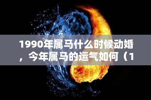 1990年属马什么时候动婚，今年属马的运气如何（1990年属马今年婚姻状况）