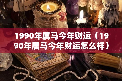 1990年属马今年财运（1990年属马今年财运怎么样）