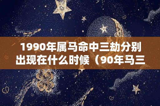 1990年属马命中三劫分别出现在什么时候（90年马三大劫）