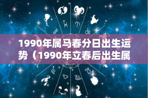 1990年属马春分日出生运势（1990年立春后出生属什么）