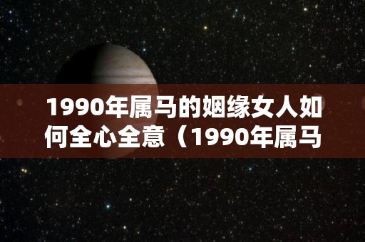 1990年属马的姻缘女人如何全心全意（1990年属马女的姻缘2020）