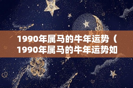 1990年属马的牛年运势（1990年属马的牛年运势如何）