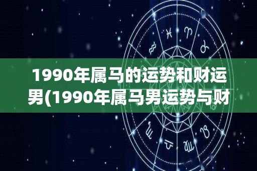 1990年属马的运势和财运男(1990年属马男运势与财运大揭秘)