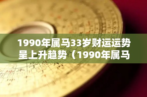 1990年属马33岁财运运势呈上升趋势（1990年属马32岁运气）