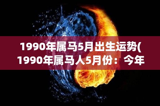 1990年属马5月出生运势(1990年属马人5月份：今年贵人相助，事业财运双丰收)