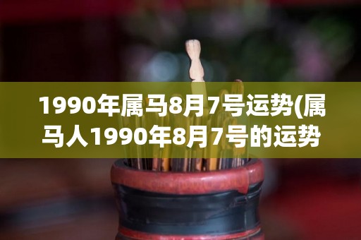 1990年属马8月7号运势(属马人1990年8月7号的运势预测)