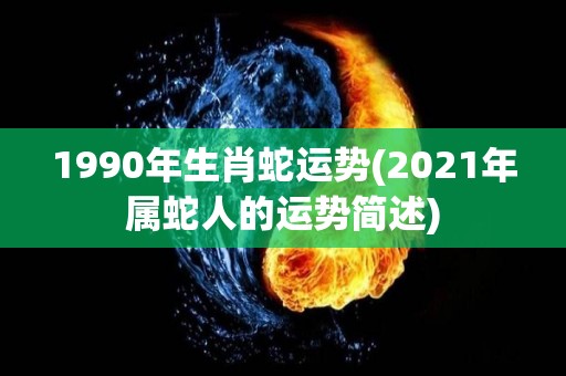 1990年生肖蛇运势(2021年属蛇人的运势简述)