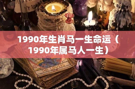 1990年生肖马一生命运（1990年属马人一生）