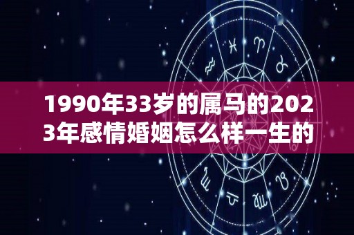 1990年33岁的属马的2023年感情婚姻怎么样一生的正缘是谁（1990属马的人在2023年怎么样）