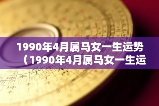 1990年4月属马女一生运势（1990年4月属马女一生运势如何）