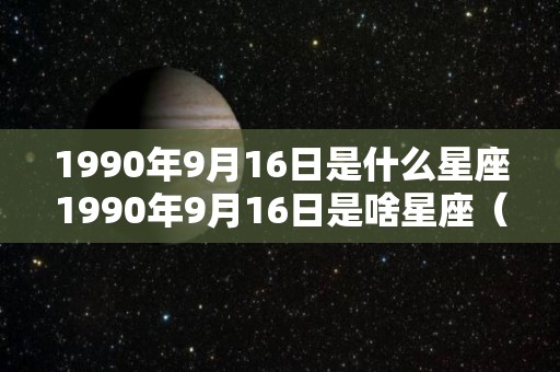 1990年9月16日是什么星座1990年9月16日是啥星座（1990年九月十六是什么星座）