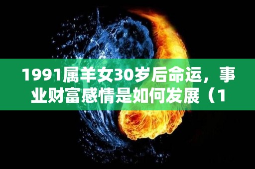 1991属羊女30岁后命运，事业财富感情是如何发展（1991属羊女30岁后命运婚姻）