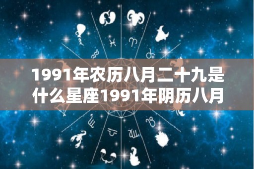 1991年农历八月二十九是什么星座1991年阴历八月二十九是什么星座（1991年农历8月29日命运如何）