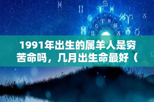 1991年出生的属羊人是穷苦命吗，几月出生命最好（1991年出生的属羊的）